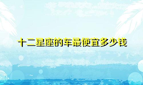 十二星座的车最便宜多少钱