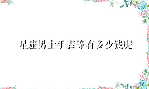 星座男士手表等有多少钱呢