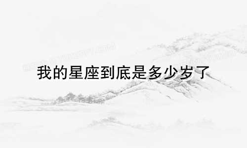 我的星座到底是多少岁了