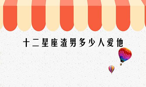十二星座渣男多少人爱他