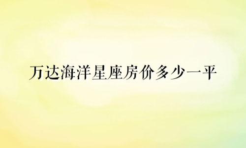 万达海洋星座房价多少一平