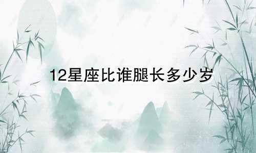 12星座比谁腿长多少岁