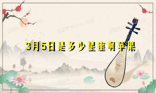 3月5日是多少星座啊苹果