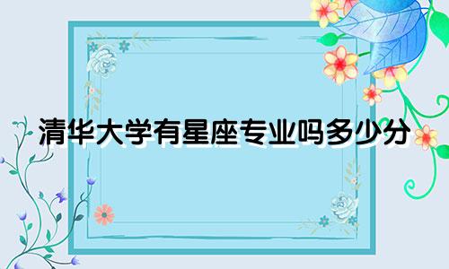 清华大学有星座专业吗多少分