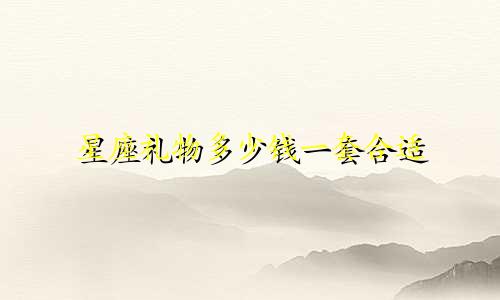 星座礼物多少钱一套合适