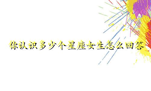 你认识多少个星座女生怎么回答