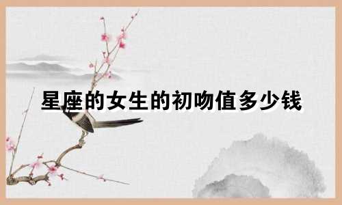 星座的女生的初吻值多少钱