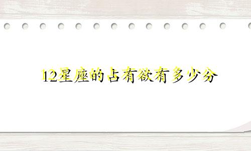 12星座的占有欲有多少分