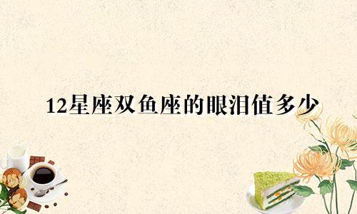 12星座双鱼座的眼泪值多少