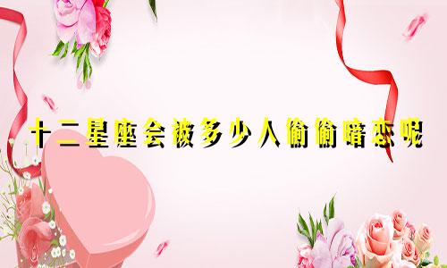 十二星座会被多少人偷偷暗恋呢