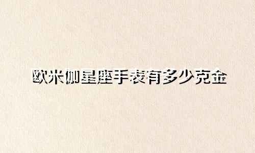 欧米伽星座手表有多少克金