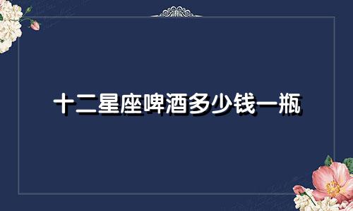 十二星座啤酒多少钱一瓶