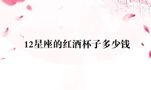 12星座的红酒杯子多少钱