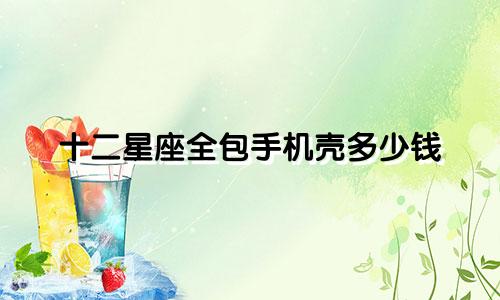 十二星座全包手机壳多少钱