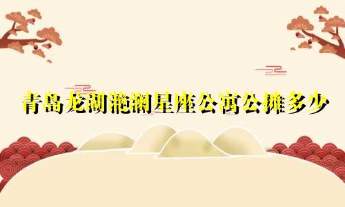 青岛龙湖滟澜星座公寓公摊多少