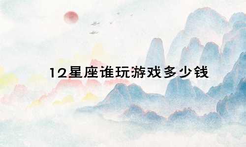 12星座谁玩游戏多少钱