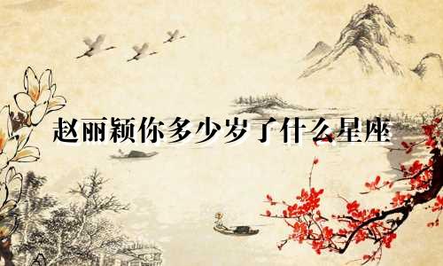 赵丽颖你多少岁了什么星座