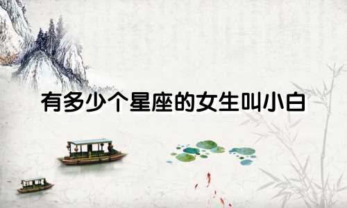 有多少个星座的女生叫小白