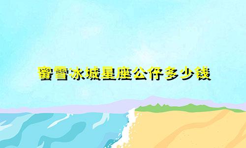 蜜雪冰城星座公仔多少钱