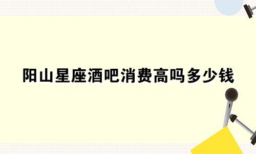 阳山星座酒吧消费高吗多少钱