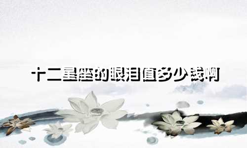 十二星座的眼泪值多少钱啊