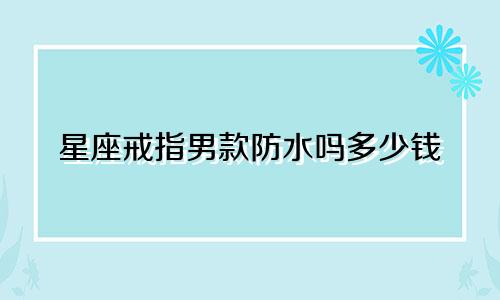 星座戒指男款防水吗多少钱