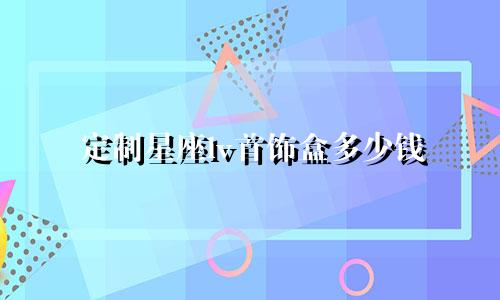定制星座lv首饰盒多少钱
