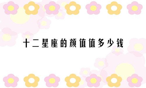 十二星座的颜值值多少钱