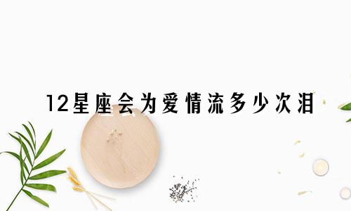 12星座会为爱情流多少次泪