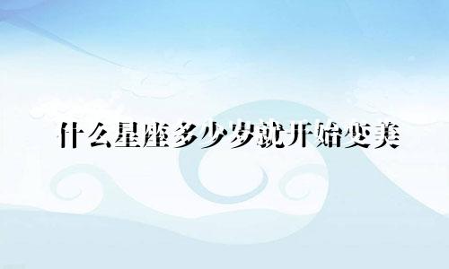 什么星座多少岁就开始变美