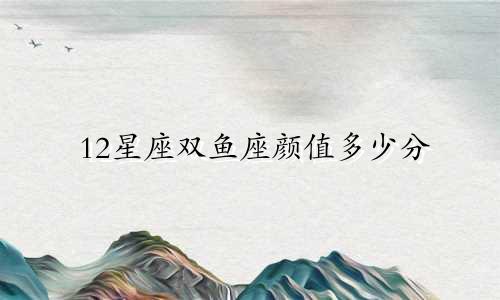 12星座双鱼座颜值多少分