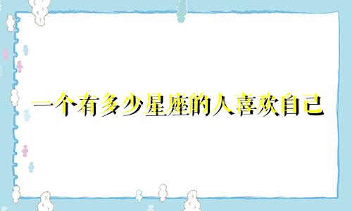 一个有多少星座的人喜欢自己