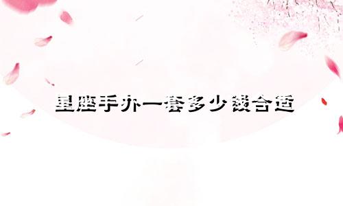 星座手办一套多少钱合适