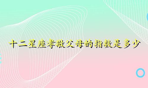十二星座孝敬父母的指数是多少