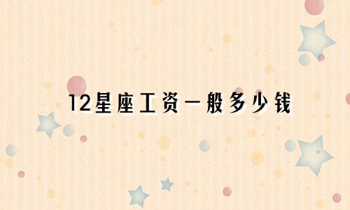 12星座工资一般多少钱