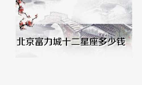 北京富力城十二星座多少钱