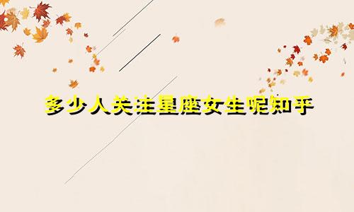 多少人关注星座女生呢知乎
