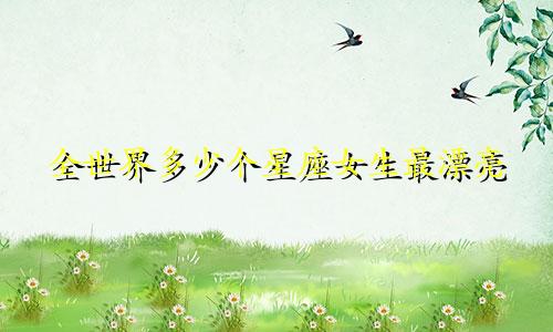 全世界多少个星座女生最漂亮