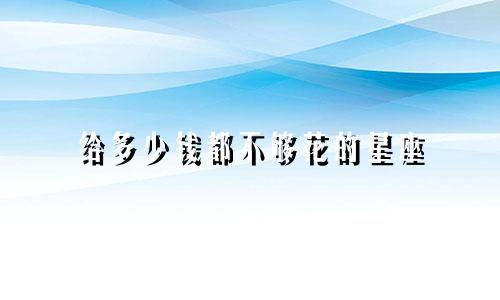 给多少钱都不够花的星座