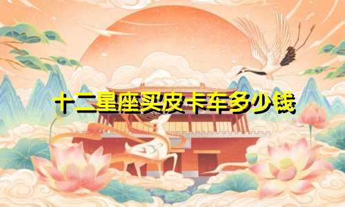 十二星座买皮卡车多少钱