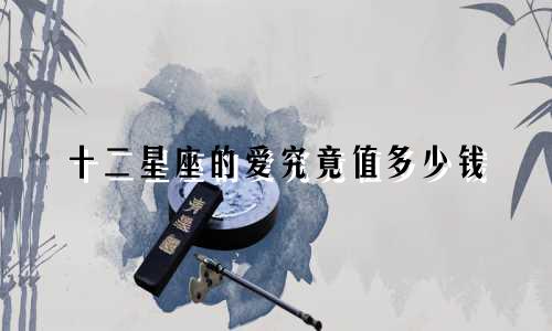 十二星座的爱究竟值多少钱