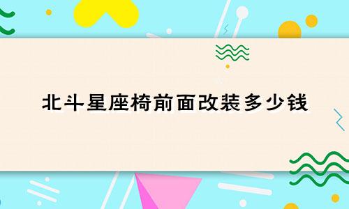 北斗星座椅前面改装多少钱