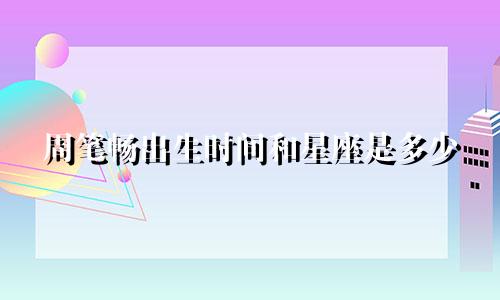 周笔畅出生时间和星座是多少