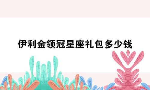 伊利金领冠星座礼包多少钱