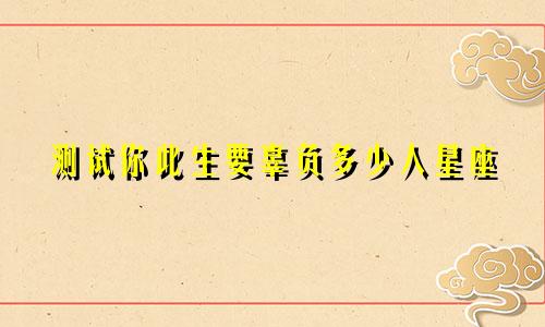 测试你此生要辜负多少人星座