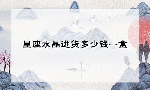 星座水晶进货多少钱一盒