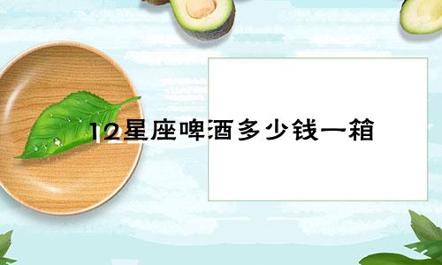 12星座啤酒多少钱一箱