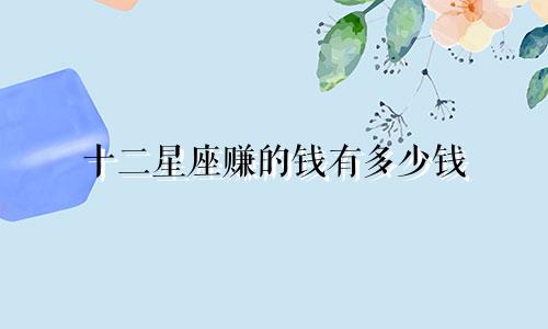 十二星座赚的钱有多少钱