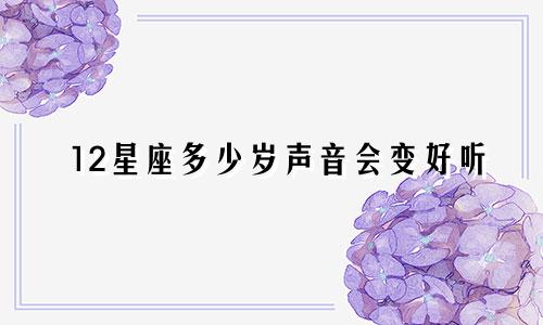 12星座多少岁声音会变好听