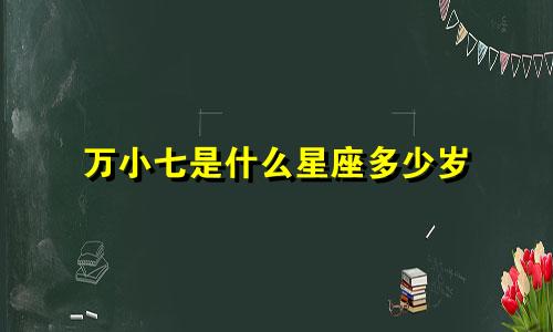万小七是什么星座多少岁